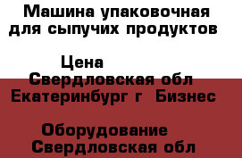 Машина упаковочная для сыпучих продуктов › Цена ­ 55 000 - Свердловская обл., Екатеринбург г. Бизнес » Оборудование   . Свердловская обл.